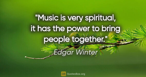 Edgar Winter quote: "Music is very spiritual, it has the power to bring people..."