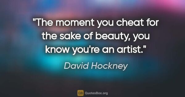David Hockney quote: "The moment you cheat for the sake of beauty, you know you're..."