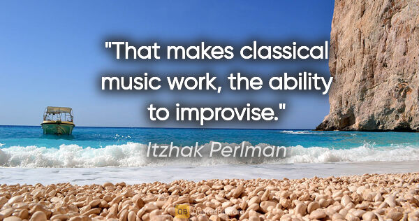 Itzhak Perlman quote: "That makes classical music work, the ability to improvise."