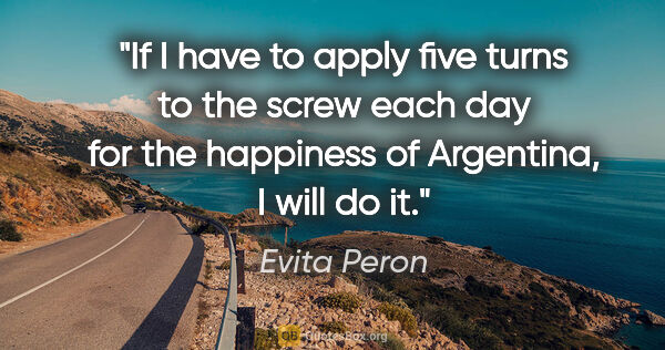 Evita Peron quote: "If I have to apply five turns to the screw each day for the..."
