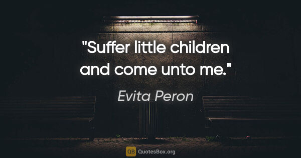 Evita Peron quote: "Suffer little children and come unto me."