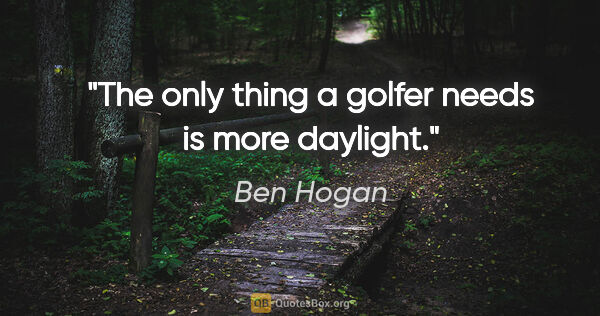 Ben Hogan quote: "The only thing a golfer needs is more daylight."