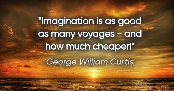 George William Curtis quote: "Imagination is as good as many voyages - and how much cheaper!"
