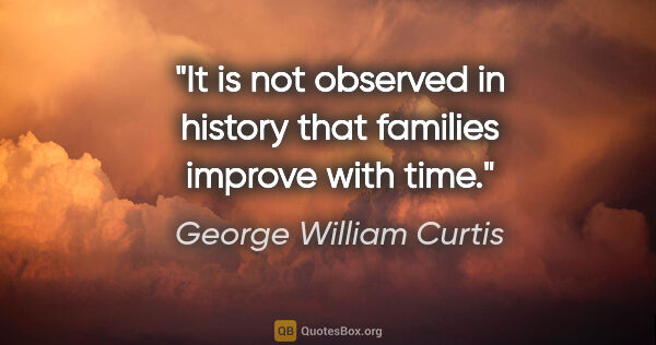 George William Curtis quote: "It is not observed in history that families improve with time."