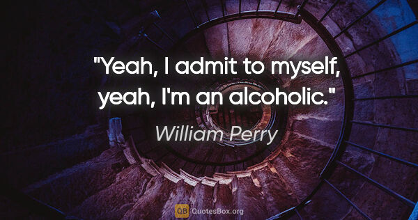 William Perry quote: "Yeah, I admit to myself, yeah, I'm an alcoholic."