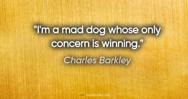 Charles Barkley quote: "I'm a mad dog whose only concern is winning."