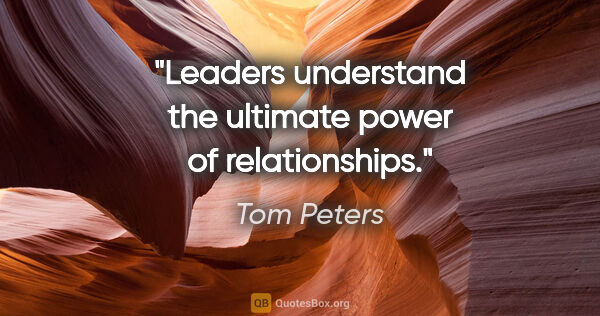 Tom Peters quote: "Leaders understand the ultimate power of relationships."