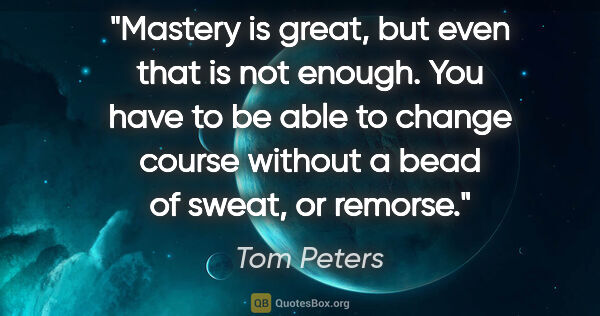 Tom Peters quote: "Mastery is great, but even that is not enough. You have to be..."