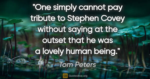 Tom Peters quote: "One simply cannot pay tribute to Stephen Covey without saying..."
