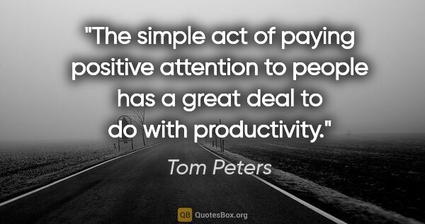 Tom Peters quote: "The simple act of paying positive attention to people has a..."