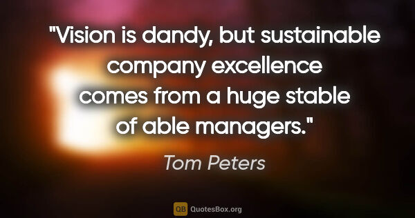 Tom Peters quote: "Vision is dandy, but sustainable company excellence comes from..."