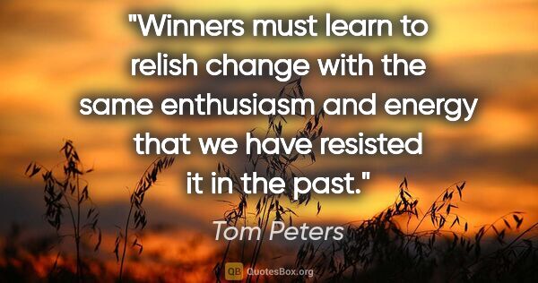 Tom Peters quote: "Winners must learn to relish change with the same enthusiasm..."