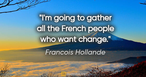 Francois Hollande quote: "I'm going to gather all the French people who want change."