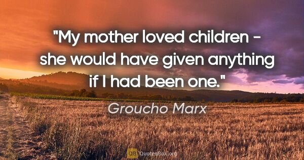 Groucho Marx quote: "My mother loved children - she would have given anything if I..."