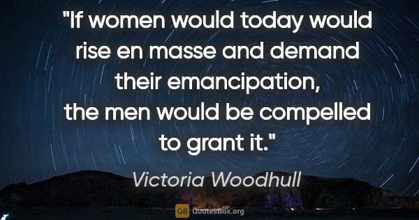 Victoria Woodhull quote: "If women would today would rise en masse and demand their..."