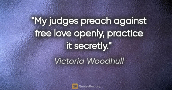 Victoria Woodhull quote: "My judges preach against free love openly, practice it secretly."
