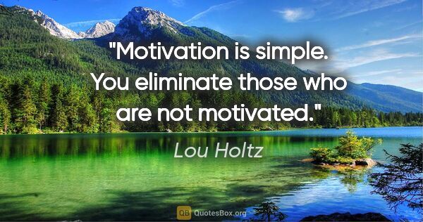 Lou Holtz quote: "Motivation is simple. You eliminate those who are not motivated."