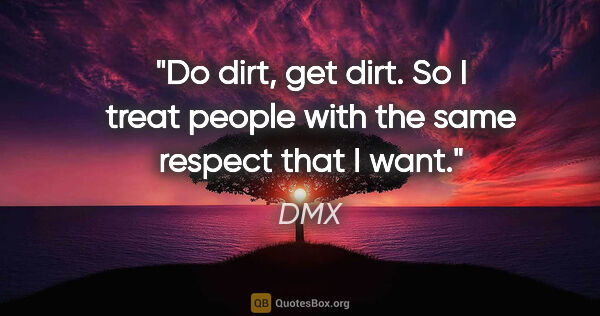DMX quote: "Do dirt, get dirt. So I treat people with the same respect..."