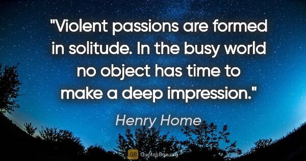 Henry Home quote: "Violent passions are formed in solitude. In the busy world no..."