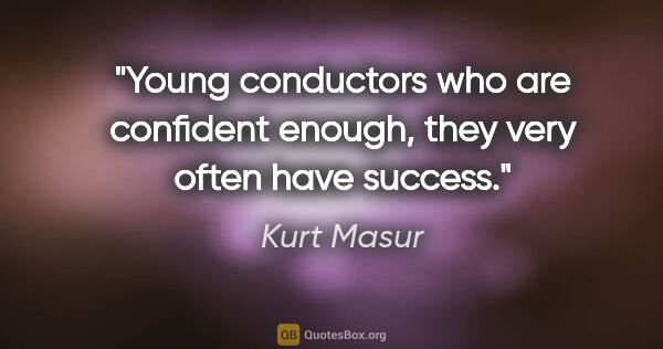 Kurt Masur quote: "Young conductors who are confident enough, they very often..."