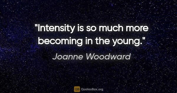 Joanne Woodward quote: "Intensity is so much more becoming in the young."