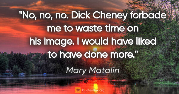 Mary Matalin quote: "No, no, no. Dick Cheney forbade me to waste time on his image...."