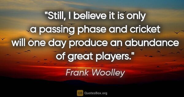 Frank Woolley quote: "Still, I believe it is only a passing phase and cricket will..."