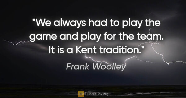 Frank Woolley quote: "We always had to play the game and play for the team. It is a..."