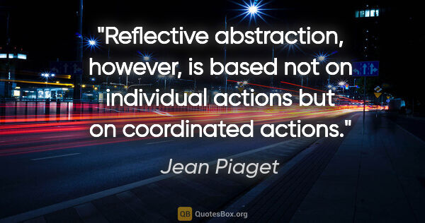 Jean Piaget quote: "Reflective abstraction, however, is based not on individual..."
