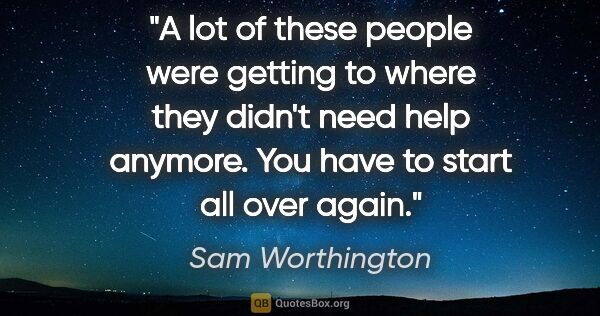 Sam Worthington quote: "A lot of these people were getting to where they didn't need..."