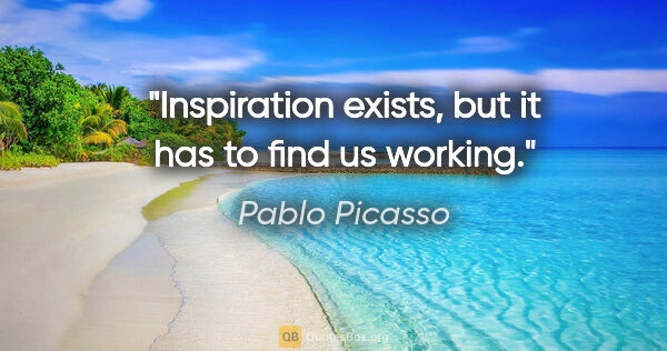 Pablo Picasso quote: "Inspiration exists, but it has to find us working."