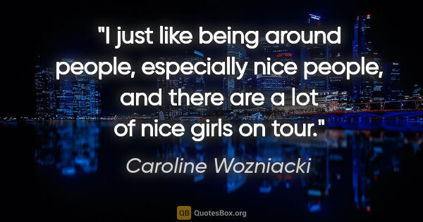 Caroline Wozniacki quote: "I just like being around people, especially nice people, and..."
