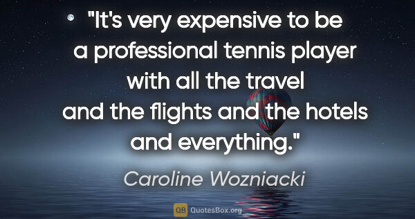 Caroline Wozniacki quote: "It's very expensive to be a professional tennis player with..."