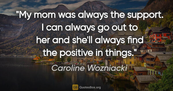 Caroline Wozniacki quote: "My mom was always the support. I can always go out to her and..."