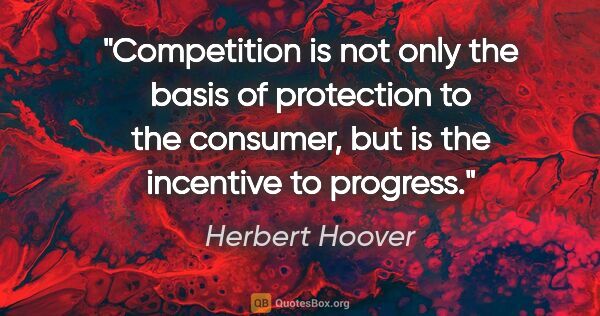 Herbert Hoover quote: "Competition is not only the basis of protection to the..."