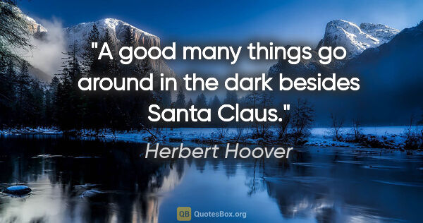 Herbert Hoover quote: "A good many things go around in the dark besides Santa Claus."