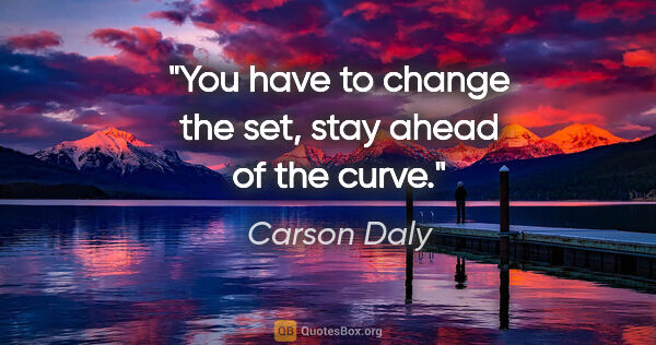 Carson Daly quote: "You have to change the set, stay ahead of the curve."