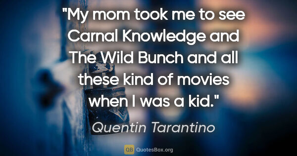 Quentin Tarantino quote: "My mom took me to see Carnal Knowledge and The Wild Bunch and..."