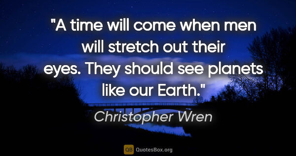 Christopher Wren quote: "A time will come when men will stretch out their eyes. They..."