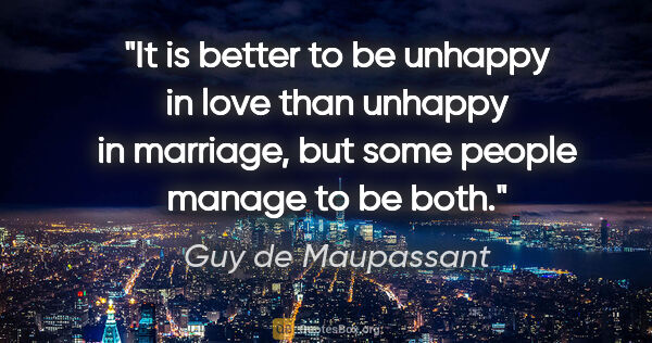 Guy de Maupassant quote: "It is better to be unhappy in love than unhappy in marriage,..."