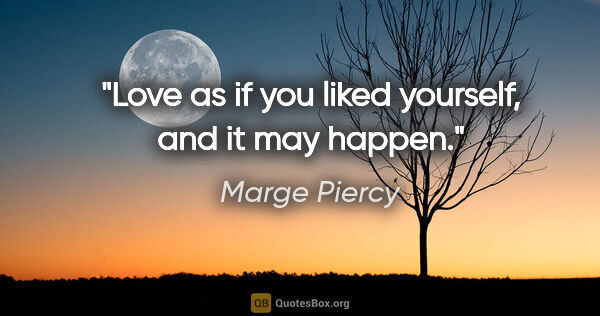 Marge Piercy quote: "Love as if you liked yourself, and it may happen."