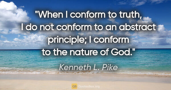 Kenneth L. Pike quote: "When I conform to truth, I do not conform to an abstract..."