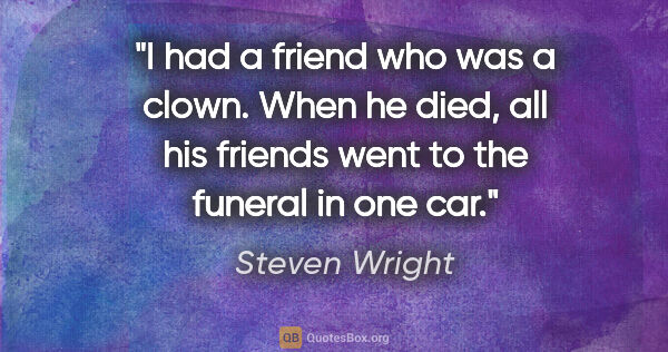 Steven Wright quote: "I had a friend who was a clown. When he died, all his friends..."