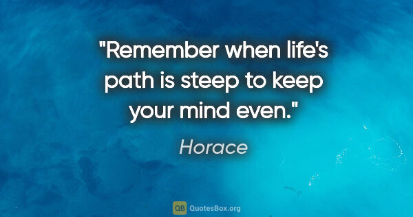 Horace quote: "Remember when life's path is steep to keep your mind even."
