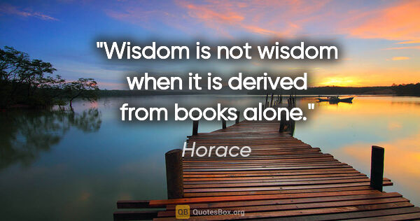 Horace quote: "Wisdom is not wisdom when it is derived from books alone."