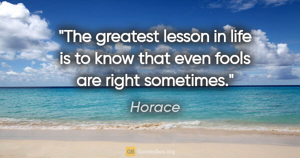 Horace quote: "The greatest lesson in life is to know that even fools are..."