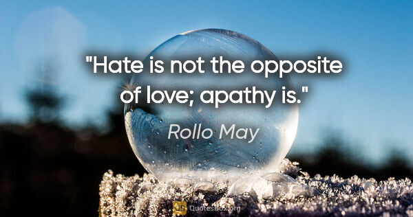 Rollo May quote: "Hate is not the opposite of love; apathy is."