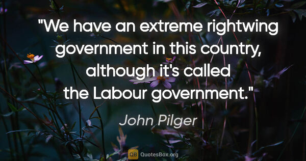 John Pilger quote: "We have an extreme rightwing government in this country,..."