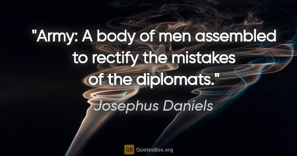 Josephus Daniels quote: "Army: A body of men assembled to rectify the mistakes of the..."