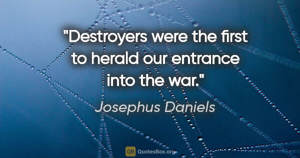 Josephus Daniels quote: "Destroyers were the first to herald our entrance into the war."